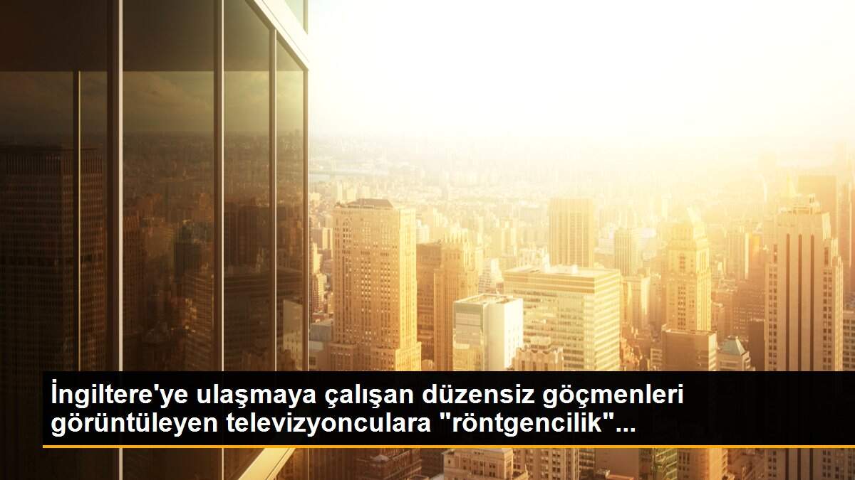 İngiltere\'ye ulaşmaya çalışan düzensiz göçmenleri görüntüleyen televizyonculara "röntgencilik"...