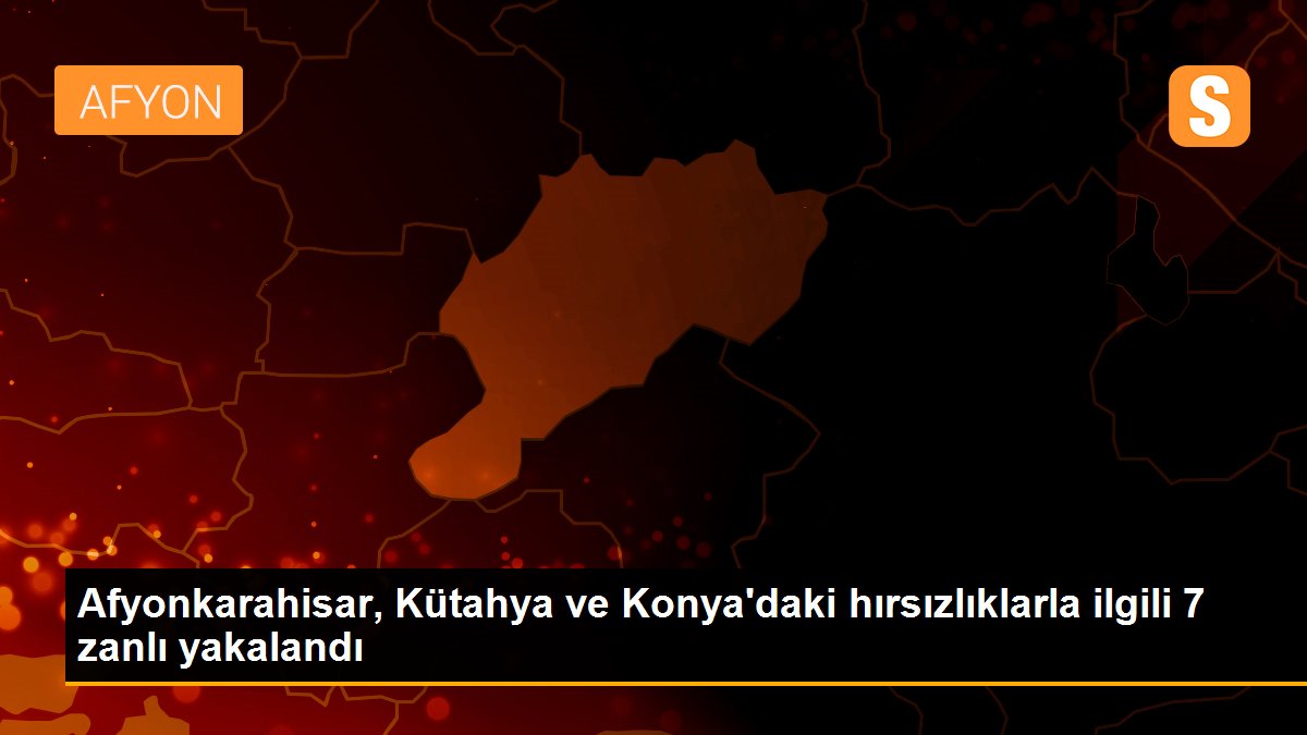 Afyonkarahisar, Kütahya ve Konya\'daki hırsızlıklarla ilgili 7 zanlı yakalandı
