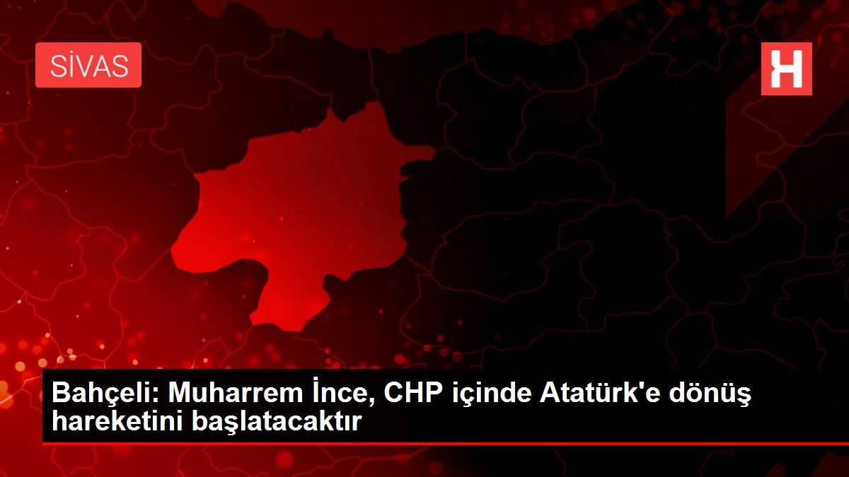 Bahçeli: Muharrem İnce, CHP içinde Atatürk'e dönüş hareketini başlatacaktır