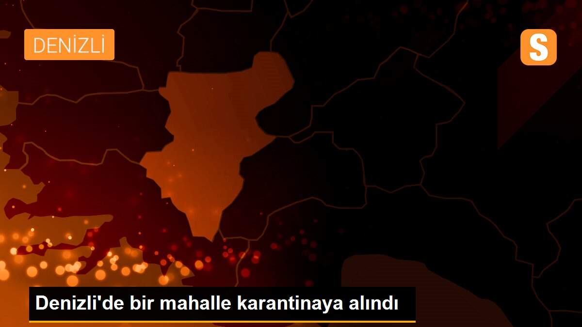 Denizli\'de bir mahalle karantinaya alındı