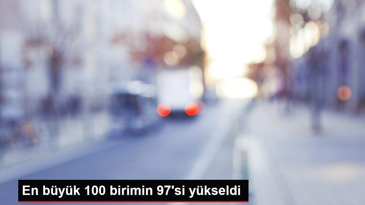 Son dakika haberi: En büyük 100 birimin 97'si yükseldi