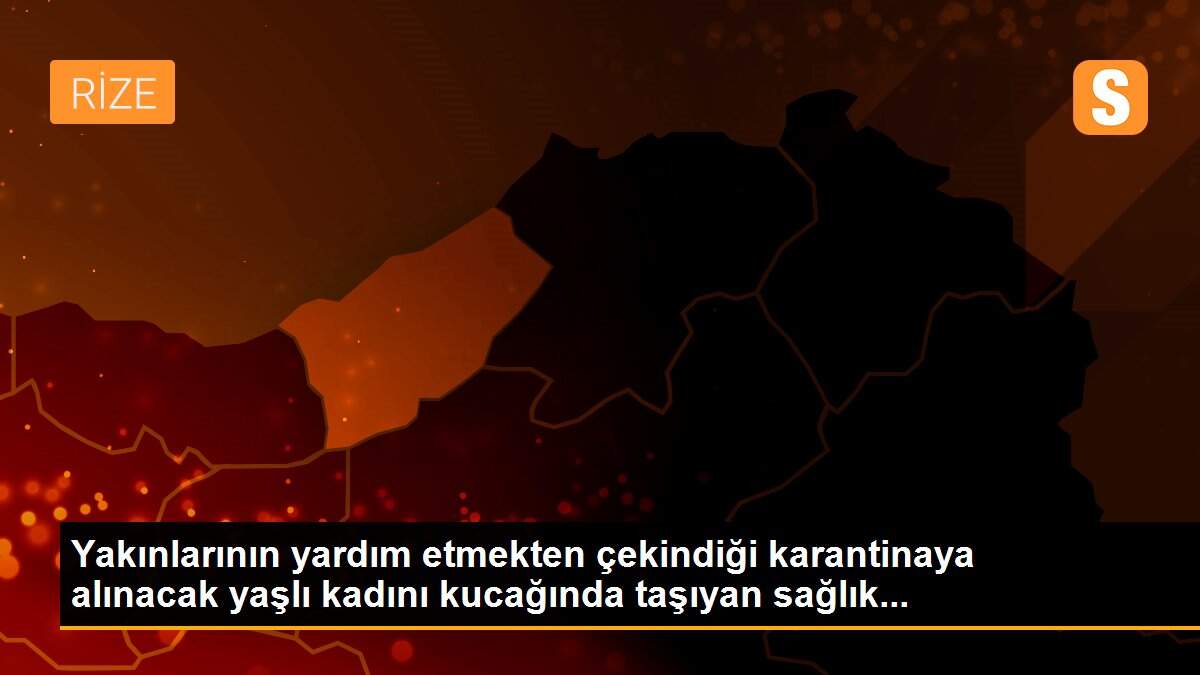 Yakınlarının yardım etmekten çekindiği karantinaya alınacak yaşlı kadını kucağında taşıyan sağlık...
