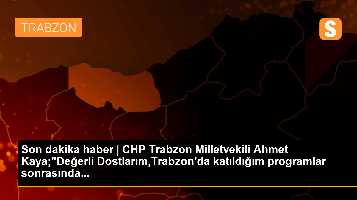 Son dakika haber | CHP Trabzon Milletvekili Ahmet Kaya;"Değerli Dostlarım,Trabzon\'da katıldığım programlar sonrasında...