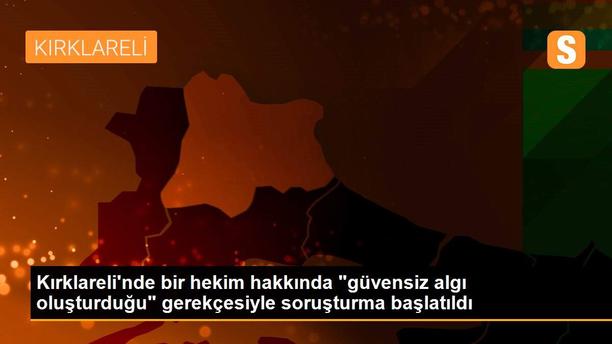 Son Dakika | Kırklareli\'nde bir hekim hakkında "güvensiz algı oluşturduğu" gerekçesiyle soruşturma başlatıldı