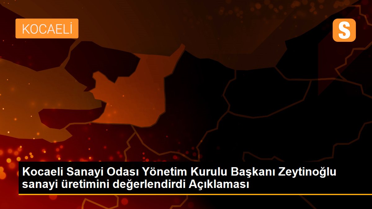 Kocaeli Sanayi Odası Yönetim Kurulu Başkanı Zeytinoğlu sanayi üretimini değerlendirdi Açıklaması