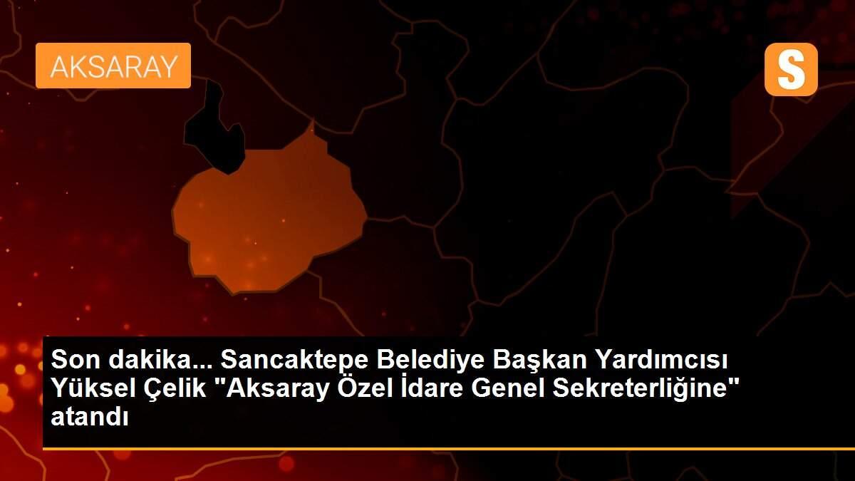 Son dakika... Sancaktepe Belediye Başkan Yardımcısı Yüksel Çelik "Aksaray Özel İdare Genel Sekreterliğine" atandı