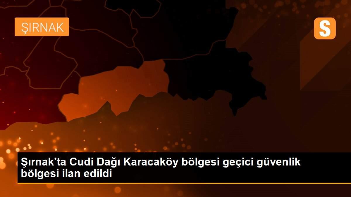 Şırnak\'ta Cudi Dağı Karacaköy bölgesi geçici güvenlik bölgesi ilan edildi