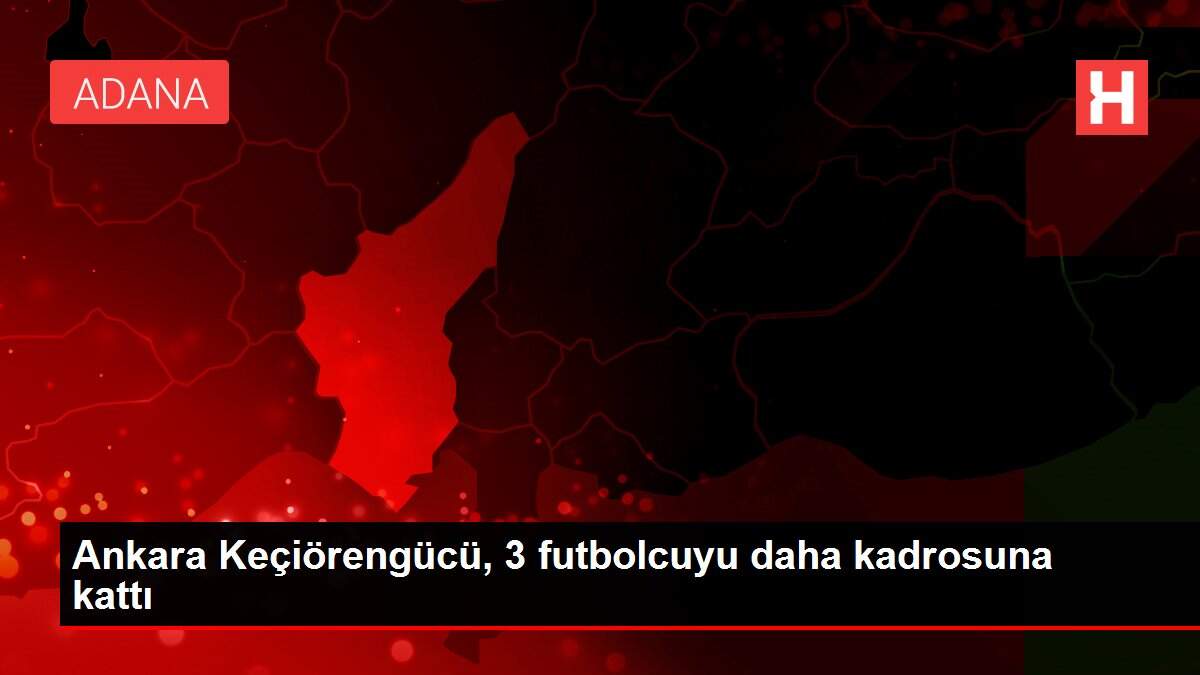 Ankara Keçiörengücü, 3 futbolcuyu daha kadrosuna kattı