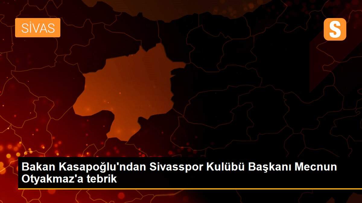 Bakan Kasapoğlu\'ndan Sivasspor Kulübü Başkanı Mecnun Otyakmaz\'a tebrik