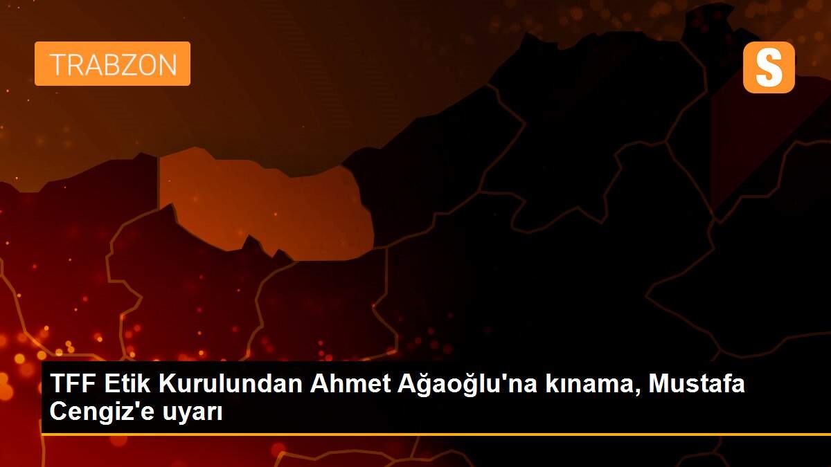 TFF Etik Kurulundan Ahmet Ağaoğlu\'na kınama, Mustafa Cengiz\'e uyarı