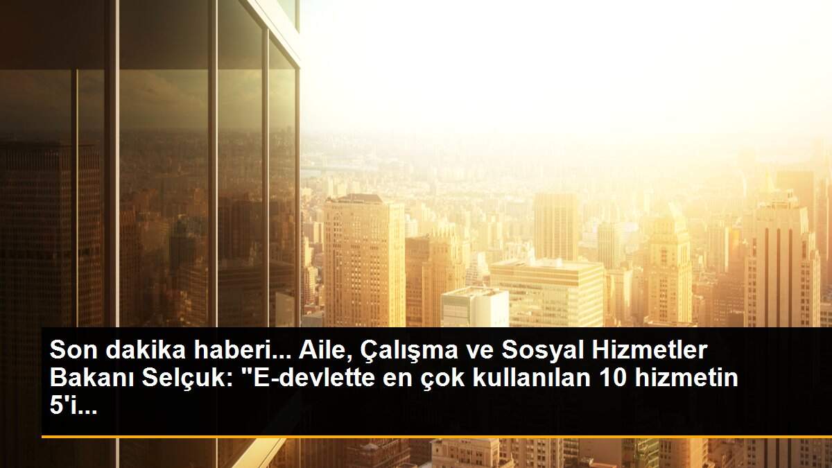Son dakika haberi... Aile, Çalışma ve Sosyal Hizmetler Bakanı Selçuk: "E-devlette en çok kullanılan 10 hizmetin 5\'i...