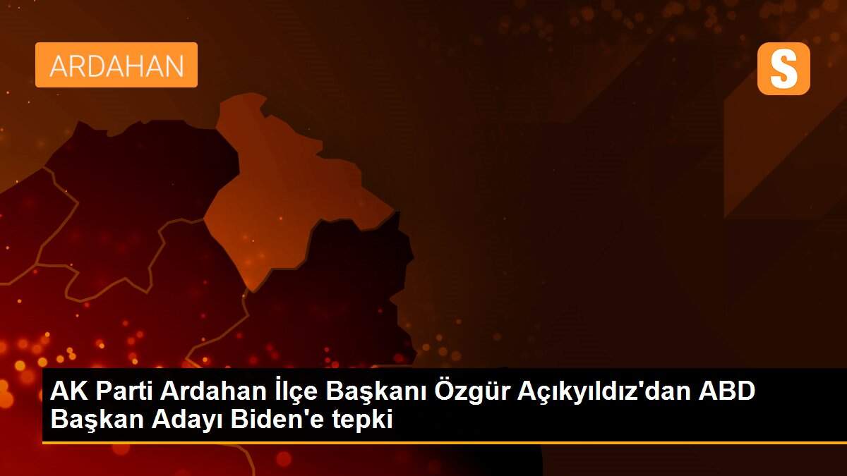 AK Parti Ardahan İlçe Başkanı Özgür Açıkyıldız\'dan ABD Başkan Adayı Biden\'e tepki