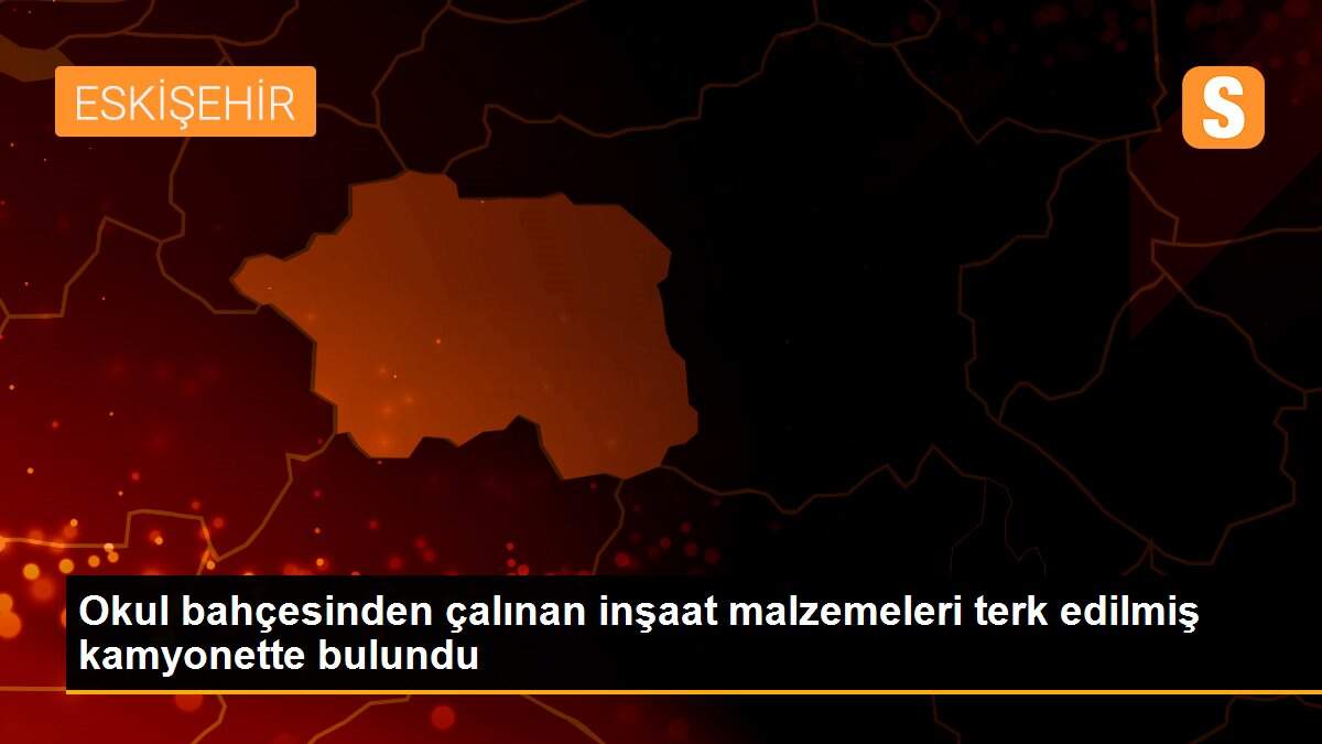 Okul bahçesinden çalınan inşaat malzemeleri terk edilmiş kamyonette bulundu