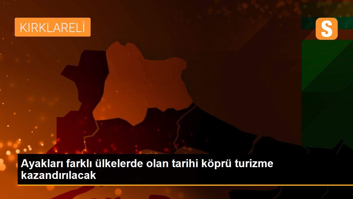 Son Dakika: Ayakları farklı ülkelerde olan tarihi köprü turizme kazandırılacak