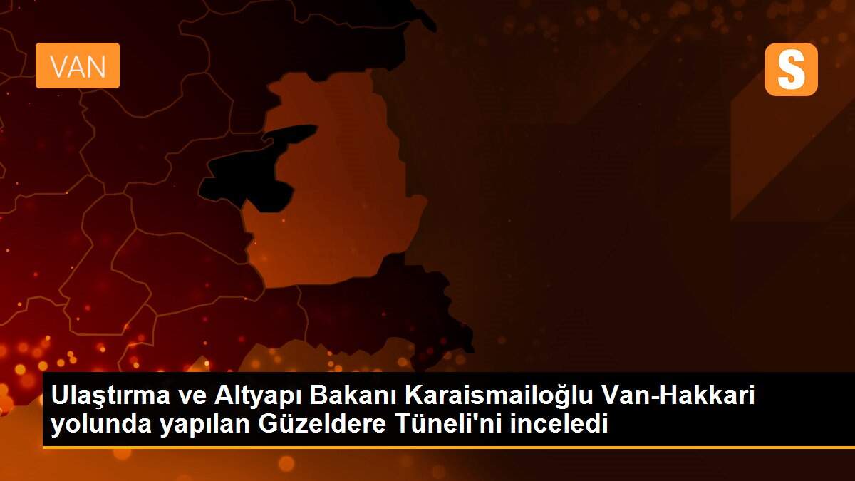 Ulaştırma ve Altyapı Bakanı Karaismailoğlu Van-Hakkari yolunda yapılan Güzeldere Tüneli\'ni inceledi