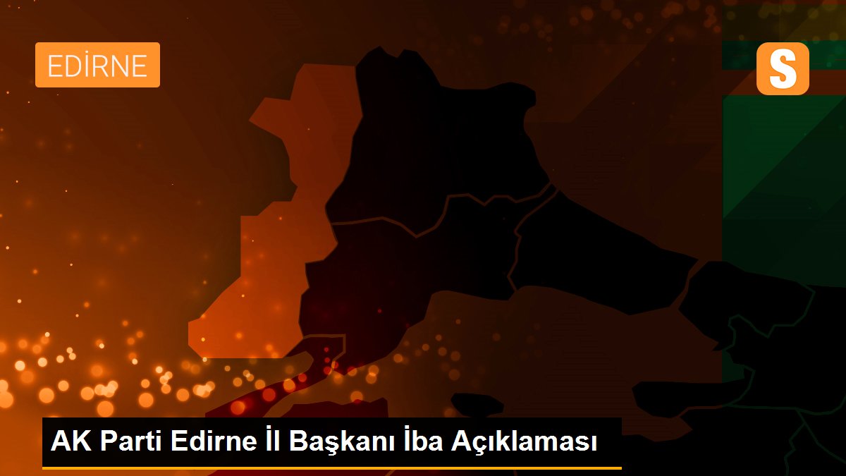 AK Parti Edirne İl Başkanı İba Açıklaması