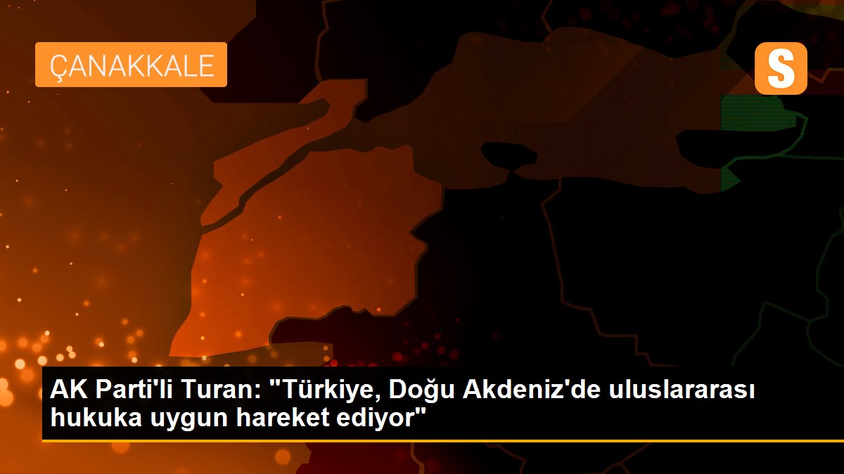 AK Parti\'li Turan: "Türkiye, Doğu Akdeniz\'de uluslararası hukuka uygun hareket ediyor"