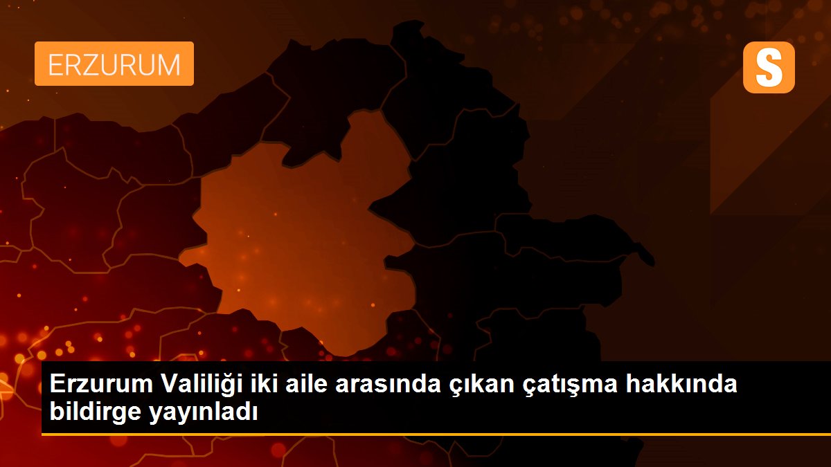 Erzurum Valiliği iki aile arasında çıkan çatışma hakkında bildirge yayınladı