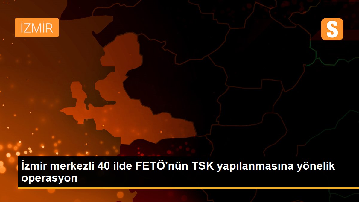 Son Dakika: İzmir merkezli 40 ilde FETÖ\'nün TSK yapılanmasına yönelik operasyon