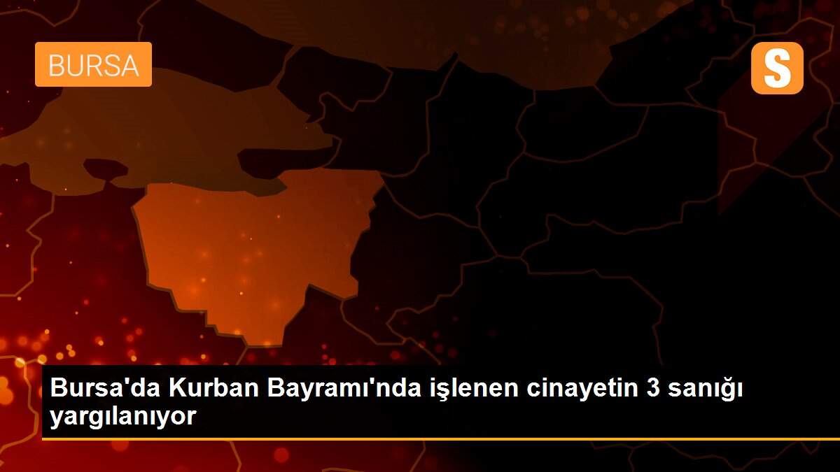 Bursa\'da Kurban Bayramı\'nda işlenen cinayetin 3 sanığı yargılanıyor