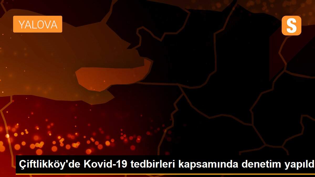 Çiftlikköy\'de Kovid-19 tedbirleri kapsamında denetim yapıldı
