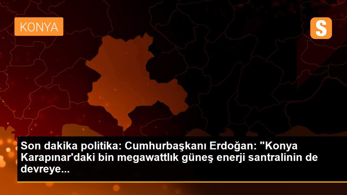 Son dakika politika: Cumhurbaşkanı Erdoğan: "Konya Karapınar\'daki bin megawattlık güneş enerji santralinin de devreye...