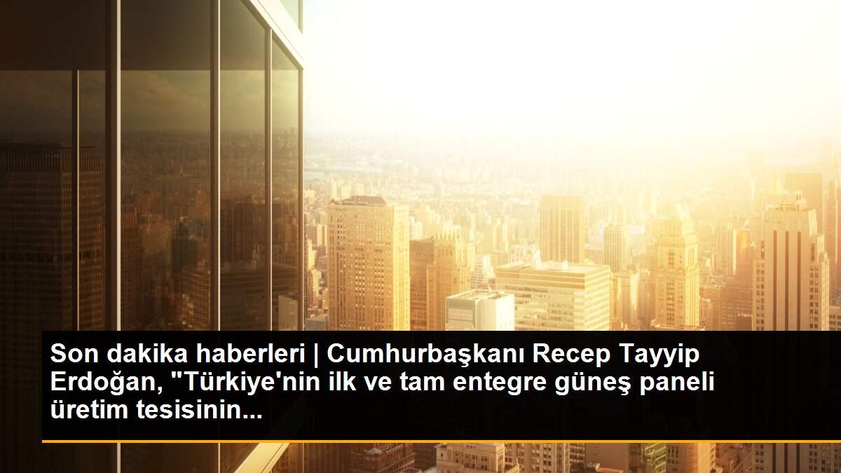 Son dakika haberleri | Cumhurbaşkanı Recep Tayyip Erdoğan, "Türkiye\'nin ilk ve tam entegre güneş paneli üretim tesisinin...