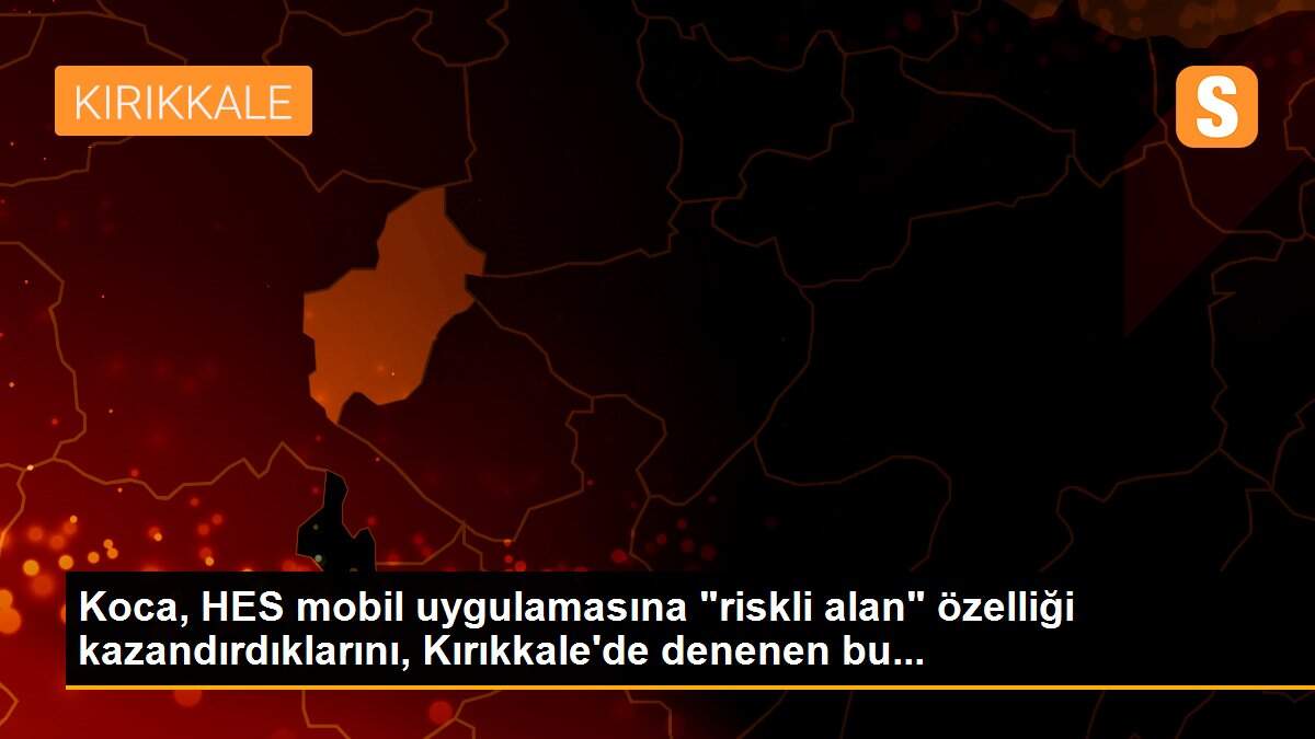 Son dakika haberleri! Koca, HES mobil uygulamasına "riskli alan" özelliği kazandırdıklarını, Kırıkkale\'de denenen bu...