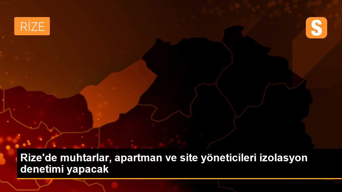 Rize\'de muhtarlar, apartman ve site yöneticileri izolasyon denetimi yapacak