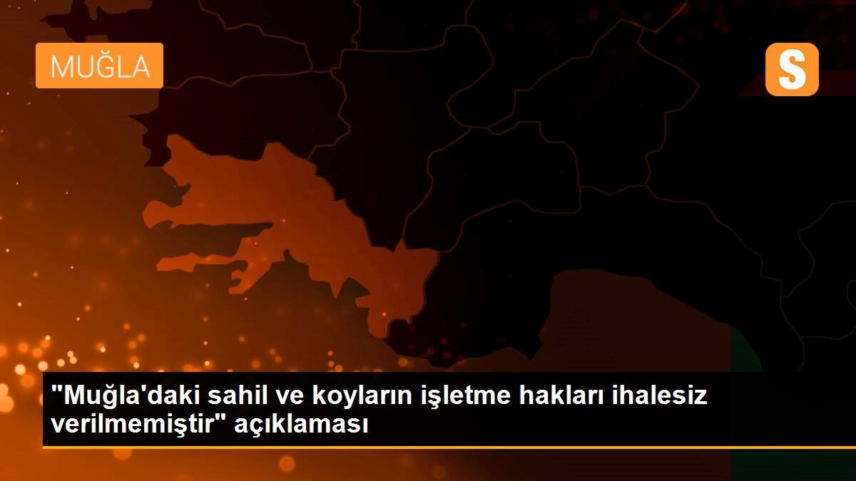 "Muğla\'daki sahil ve koyların işletme hakları ihalesiz verilmemiştir" açıklaması