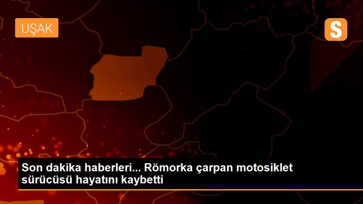 Son dakika haberleri... Römorka çarpan motosiklet sürücüsü hayatını kaybetti