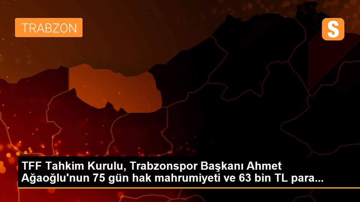 TFF Tahkim Kurulu, Trabzonspor Başkanı Ahmet Ağaoğlu\'nun 75 gün hak mahrumiyeti ve 63 bin TL para...