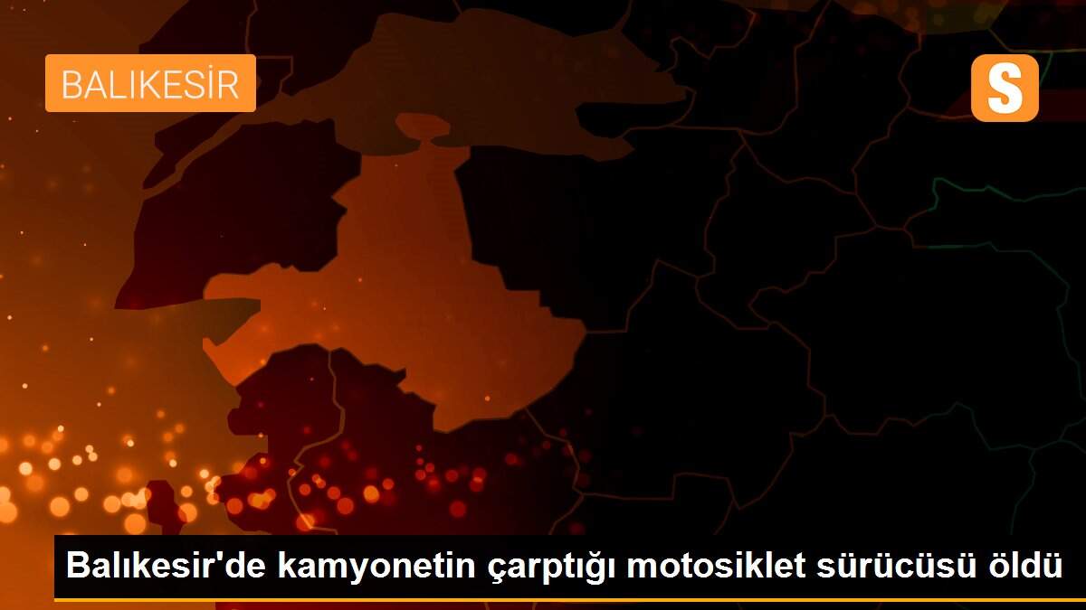 Son dakika haber | Balıkesir\'de kamyonetin çarptığı motosiklet sürücüsü öldü