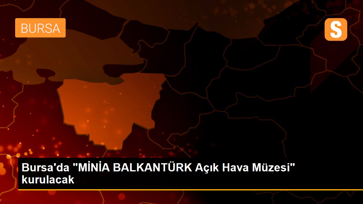 Bursa\'da "MİNİA BALKANTÜRK Açık Hava Müzesi" kurulacak