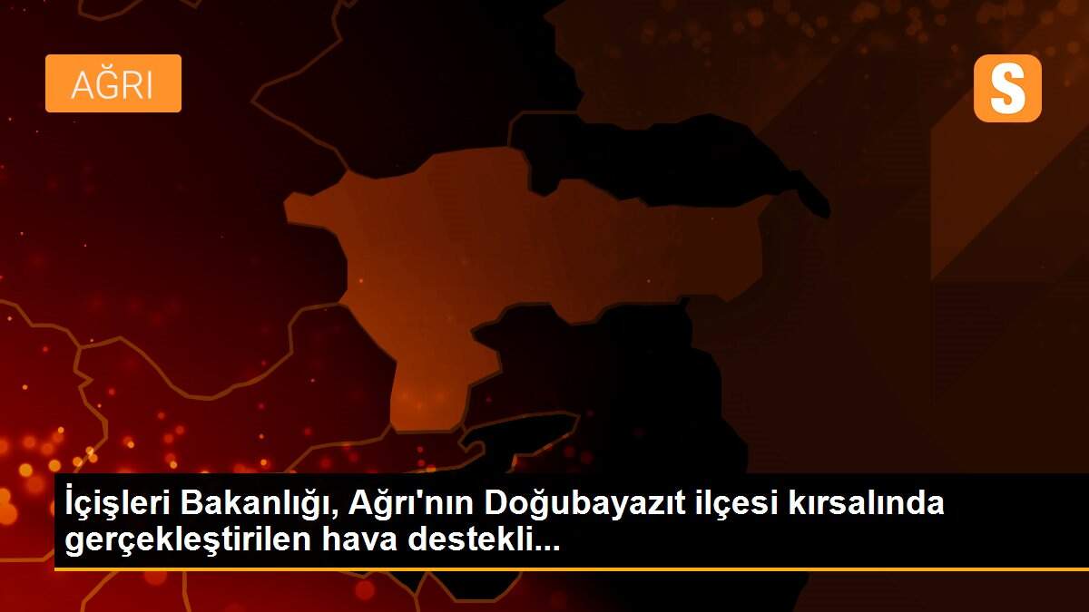 Son dakika haber! İçişleri Bakanlığı, Ağrı\'nın Doğubayazıt ilçesi kırsalında gerçekleştirilen hava destekli...