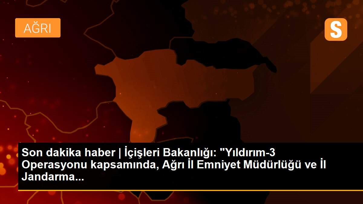 Son dakika haber | İçişleri Bakanlığı: "Yıldırım-3 Operasyonu kapsamında, Ağrı İl Emniyet Müdürlüğü ve İl Jandarma...