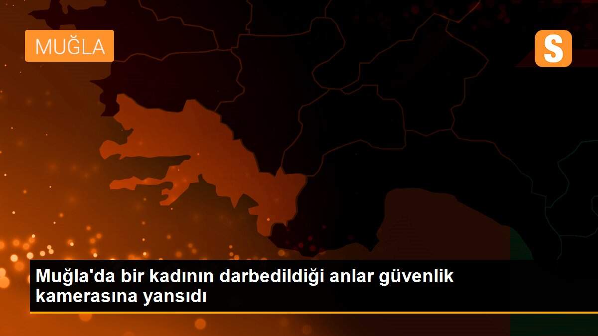 Muğla\'da bir kadının darbedildiği anlar güvenlik kamerasına yansıdı