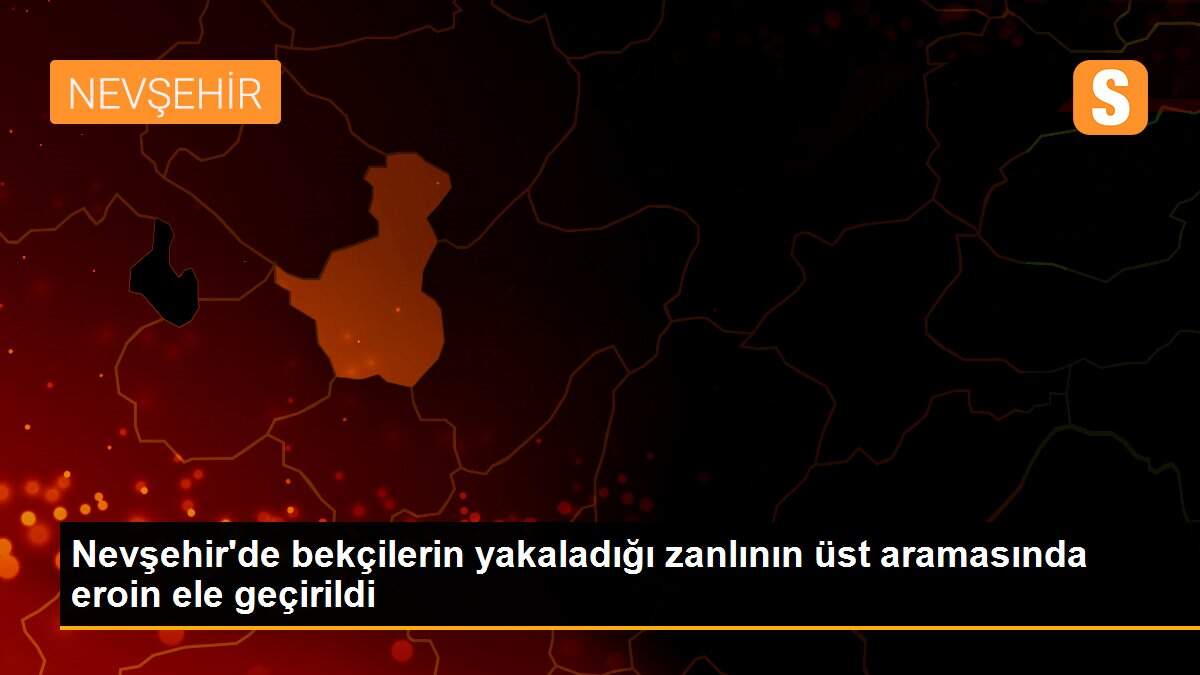 Nevşehir\'de bekçilerin yakaladığı zanlının üst aramasında eroin ele geçirildi