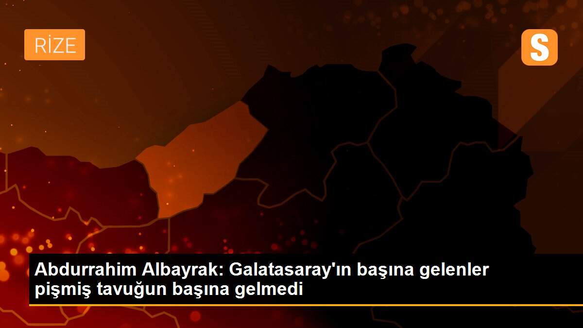 Abdurrahim Albayrak: Galatasaray\'ın başına gelenler pişmiş tavuğun başına gelmedi