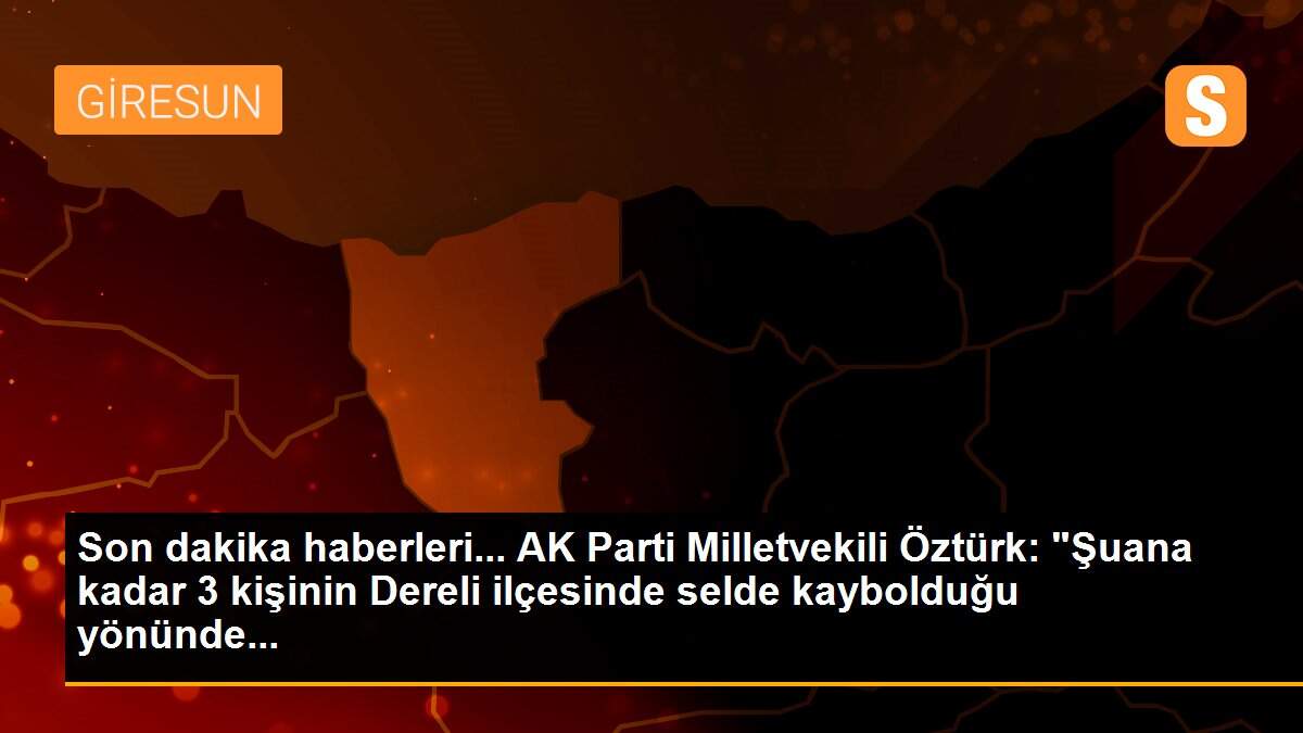 Son dakika haberleri... AK Parti Milletvekili Öztürk: "Şuana kadar 3 kişinin Dereli ilçesinde selde kaybolduğu yönünde...