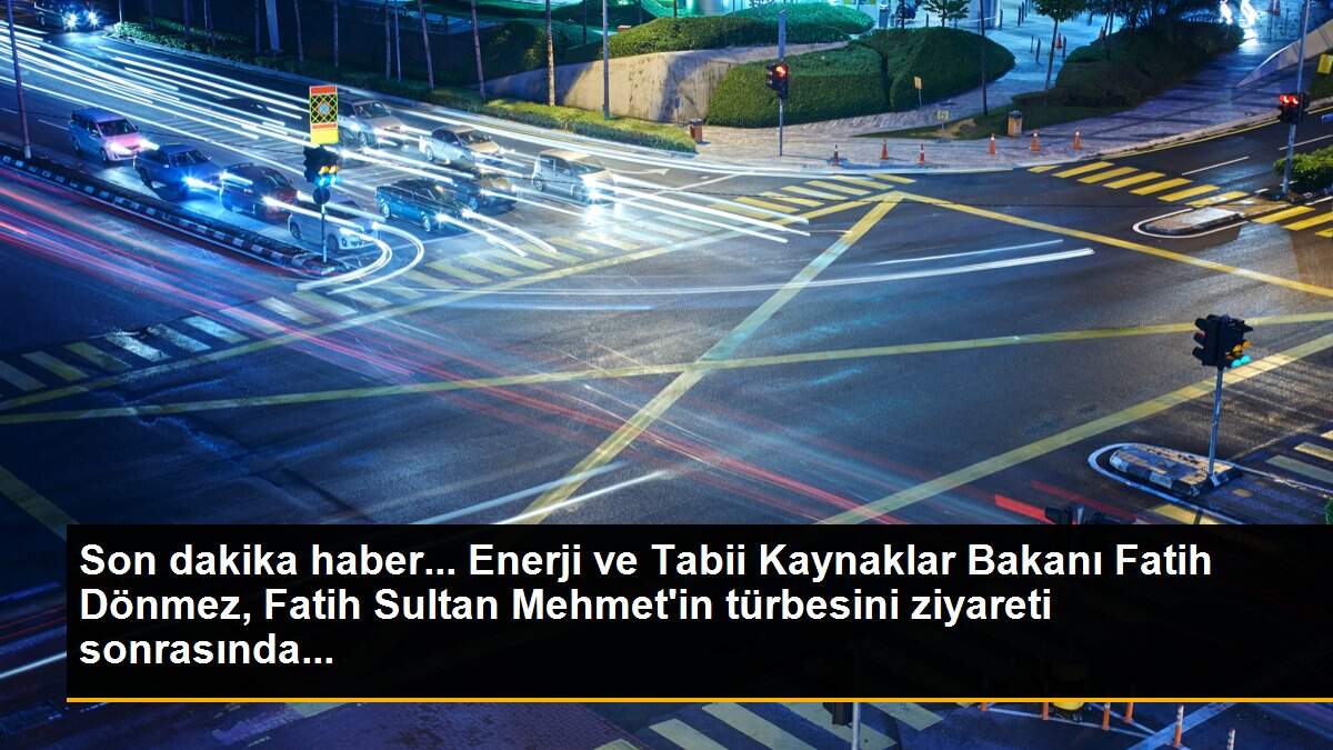 Son dakika haber... Enerji ve Tabii Kaynaklar Bakanı Fatih Dönmez, Fatih Sultan Mehmet\'in türbesini ziyareti sonrasında...