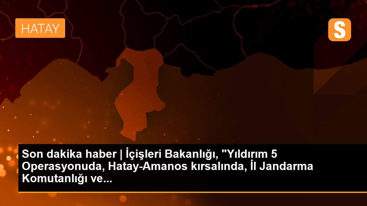 Son dakika haber | İçişleri Bakanlığı, "Yıldırım 5 Operasyonuda, Hatay-Amanos kırsalında, İl Jandarma Komutanlığı ve...