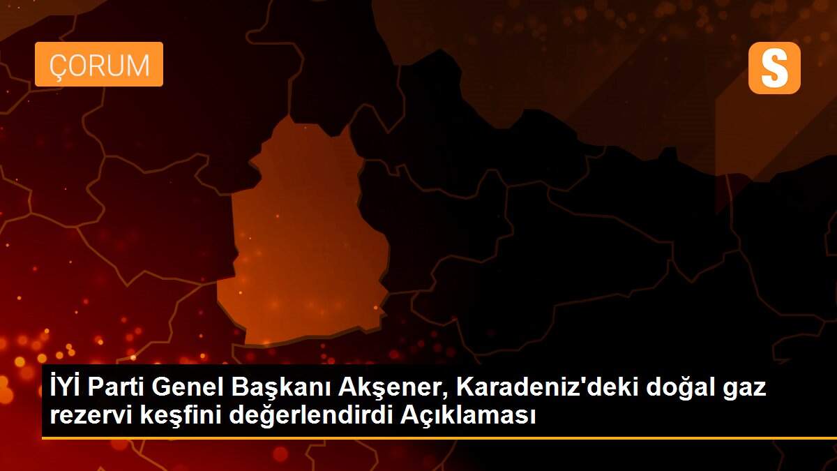 İYİ Parti Genel Başkanı Akşener, Karadeniz\'deki doğal gaz rezervi keşfini değerlendirdi Açıklaması