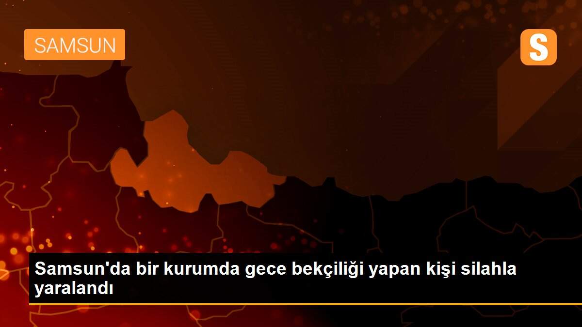 Son Dakika | Samsun\'da bir kurumda gece bekçiliği yapan kişi silahla yaralandı