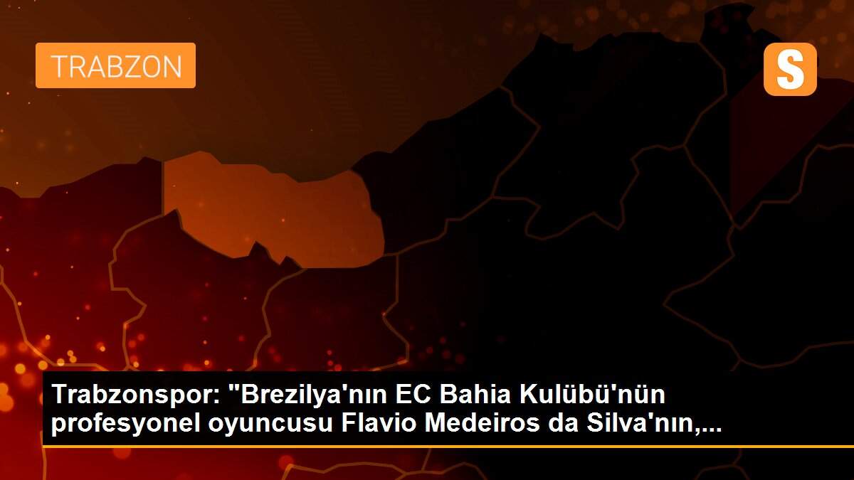 Trabzonspor: "Brezilya\'nın EC Bahia Kulübü\'nün profesyonel oyuncusu Flavio Medeiros da Silva\'nın,...