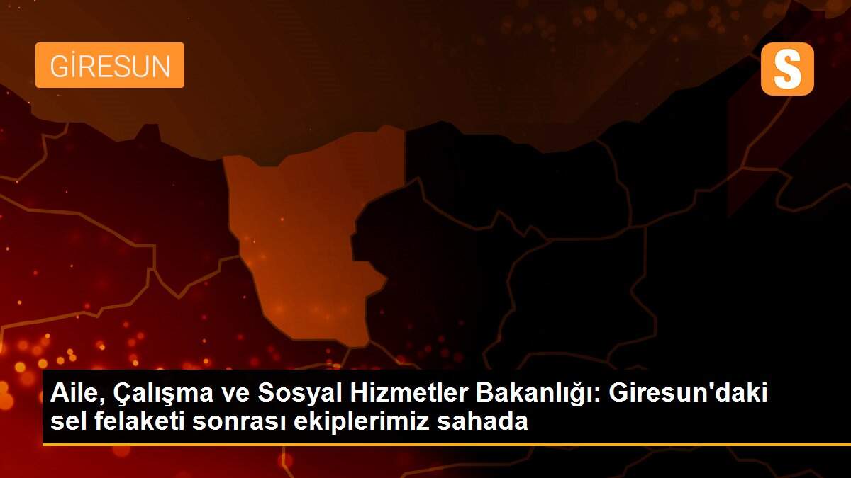 Son dakika haberi: Aile, Çalışma ve Sosyal Hizmetler Bakanlığı: Giresun\'daki sel felaketi sonrası ekiplerimiz sahada