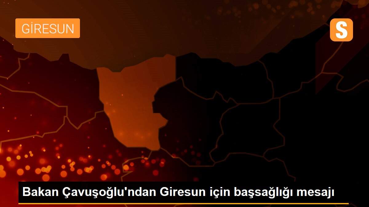 Son dakika haber | Bakan Çavuşoğlu\'ndan Giresun için başsağlığı mesajı