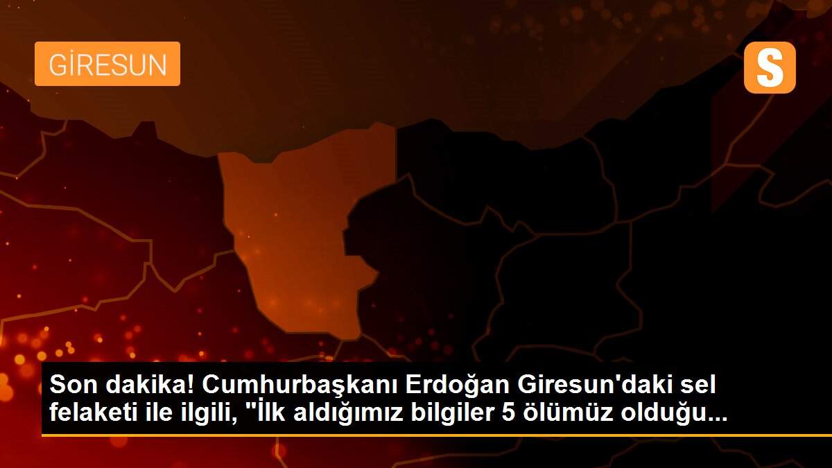 Son dakika! Cumhurbaşkanı Erdoğan Giresun\'daki sel felaketi ile ilgili, "İlk aldığımız bilgiler 5 ölümüz olduğu...
