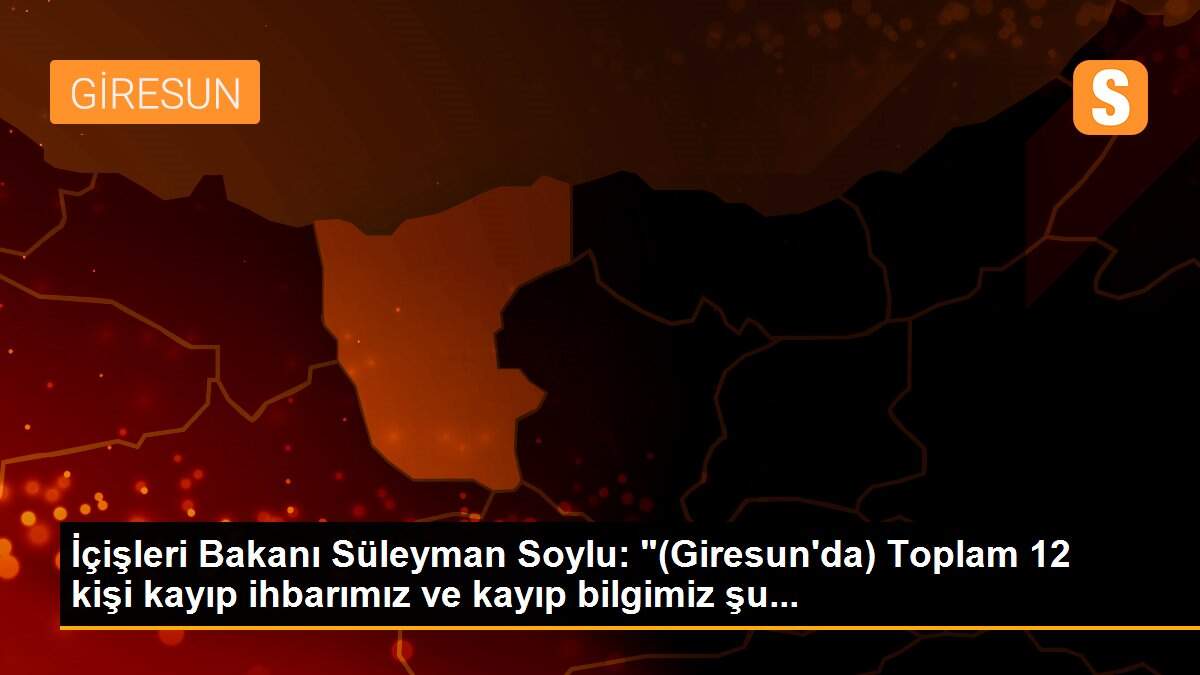 Son dakika haber: İçişleri Bakanı Süleyman Soylu: "(Giresun\'da) Toplam 12 kişi kayıp ihbarımız ve kayıp bilgimiz şu...