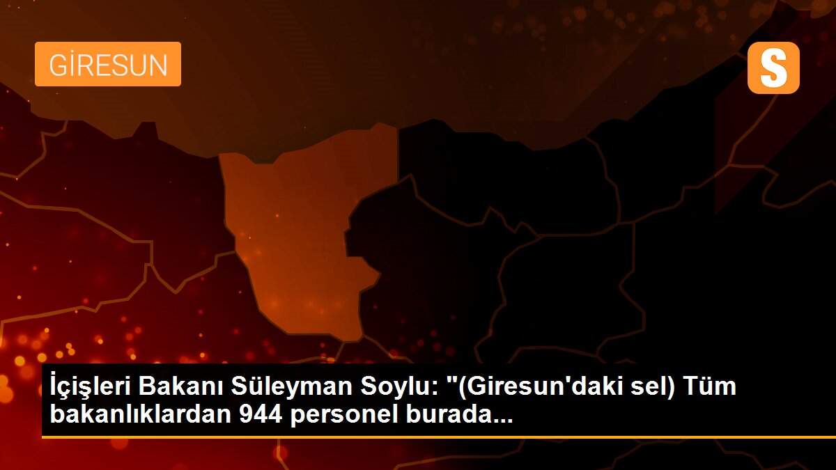 Son dakika haberleri... İçişleri Bakanı Süleyman Soylu: "(Giresun\'daki sel) Tüm bakanlıklardan 944 personel burada...